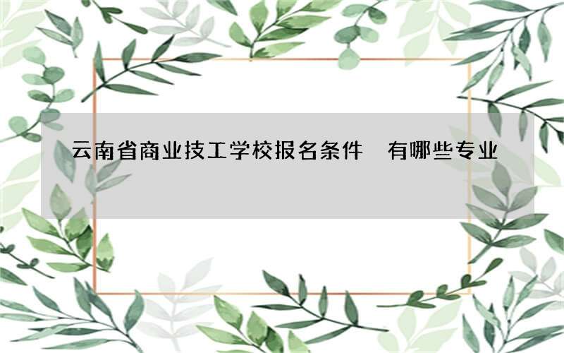 云南省商业技工学校报名条件 有哪些专业